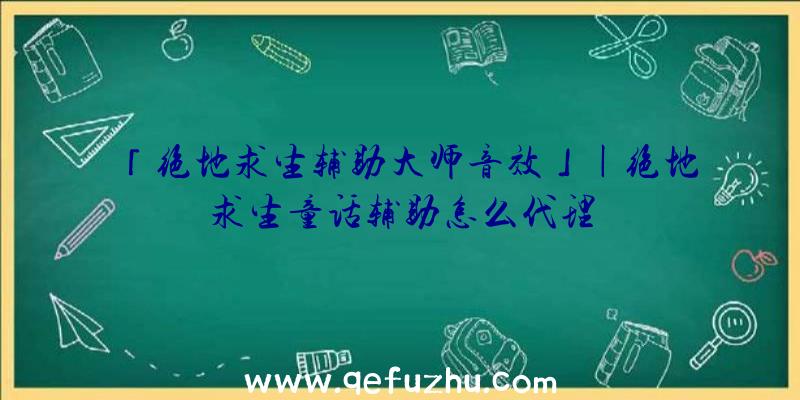 「绝地求生辅助大师音效」|绝地求生童话辅助怎么代理